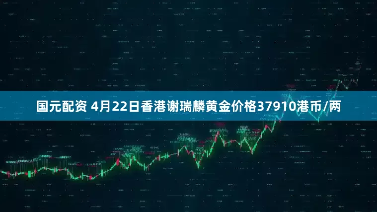 国元配资 4月22日香港谢瑞麟黄金价格37910港币/两