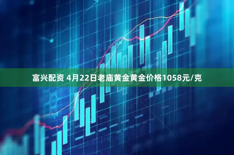 富兴配资 4月22日老庙黄金黄金价格1058元/克