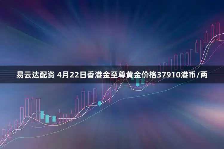 易云达配资 4月22日香港金至尊黄金价格37910港币/两