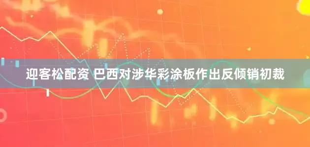 迎客松配资 巴西对涉华彩涂板作出反倾销初裁