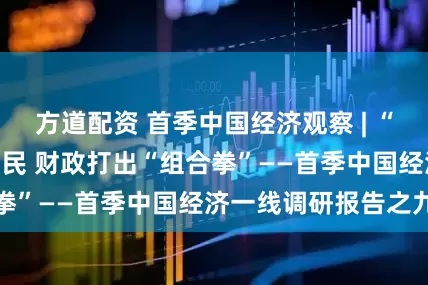 方道配资 首季中国经济观察 | “真金白银”惠企利民 财政打出“组合拳”——首季中国经济一线调研报告之九