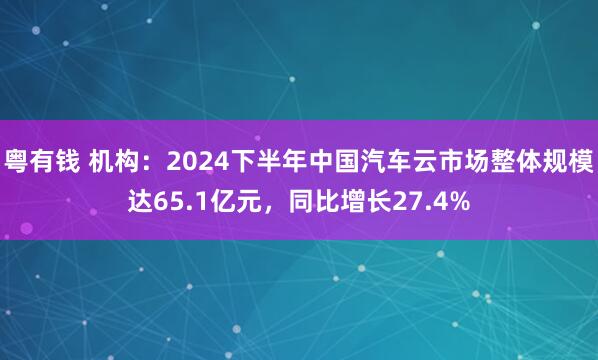粤有钱 机构：2024下半年中国汽车云市场整体规模达65.1亿元，同比增长27.4%