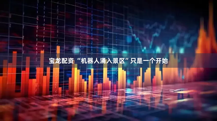宝龙配资 “机器人涌入景区”只是一个开始