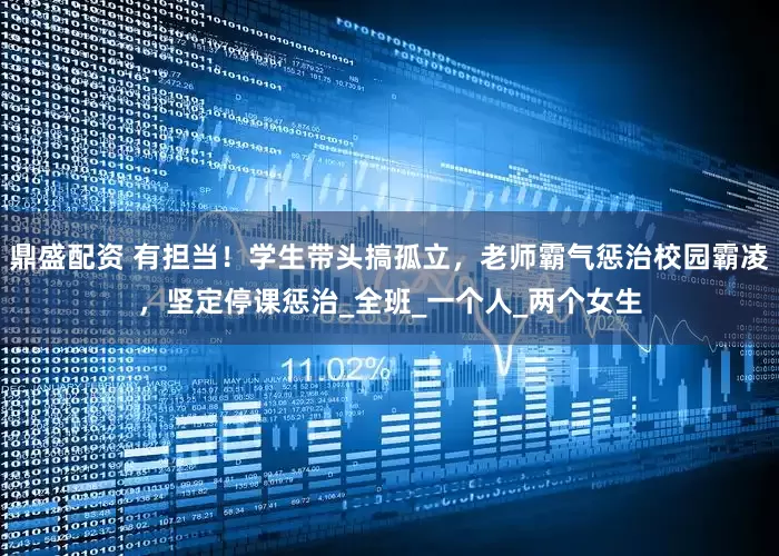 鼎盛配资 有担当！学生带头搞孤立，老师霸气惩治校园霸凌，坚定停课惩治_全班_一个人_两个女生