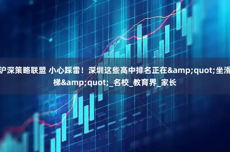 沪深策略联盟 小心踩雷！深圳这些高中排名正在&quot;坐滑梯&quot;_名校_教育界_家长