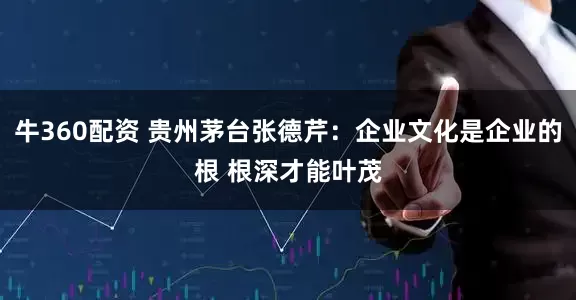 牛360配资 贵州茅台张德芹：企业文化是企业的根 根深才能叶茂