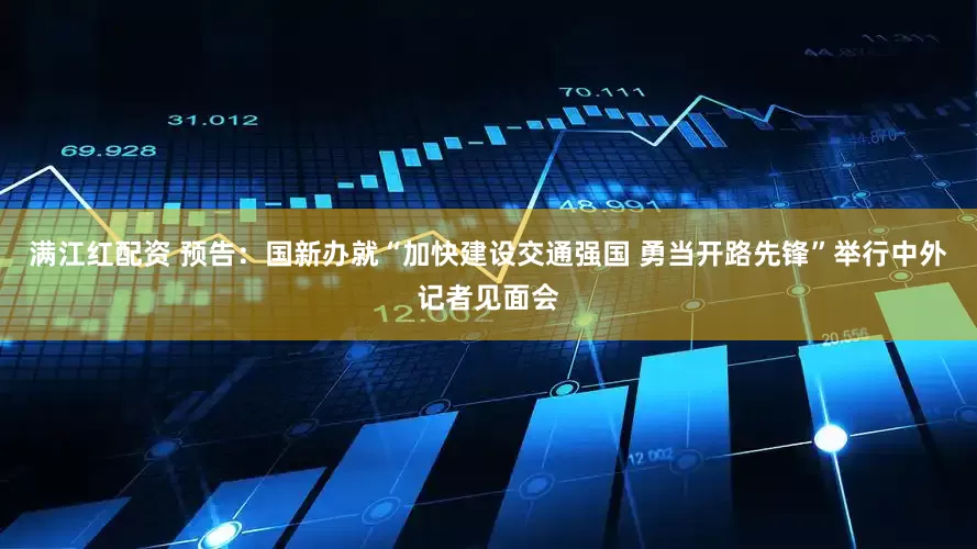 满江红配资 预告：国新办就“加快建设交通强国 勇当开路先锋”举行中外记者见面会