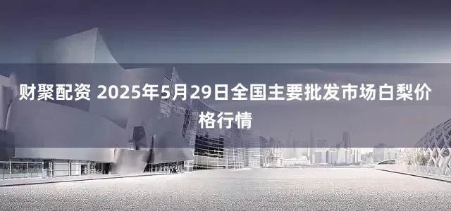 财聚配资 2025年5月29日全国主要批发市场白梨价格行情