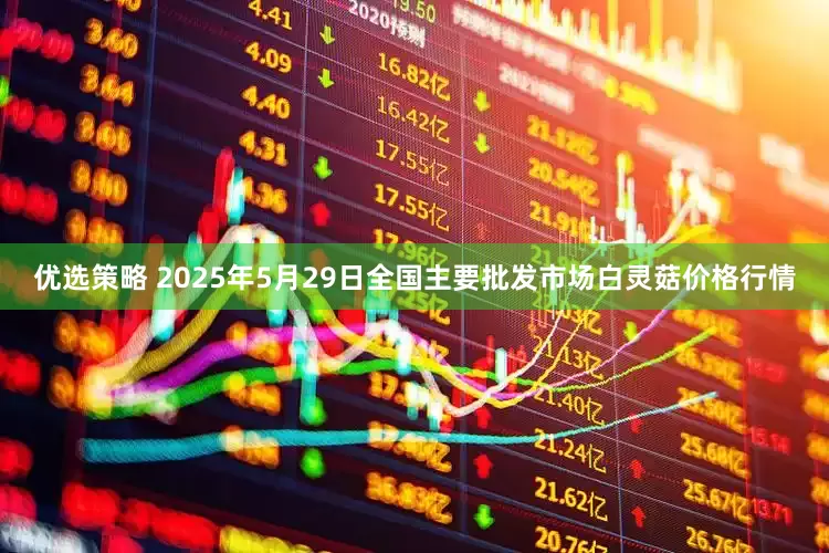 优选策略 2025年5月29日全国主要批发市场白灵菇价格行情