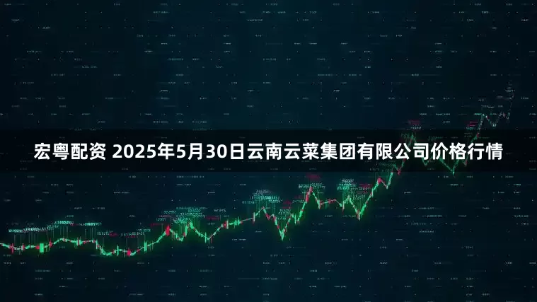 宏粤配资 2025年5月30日云南云菜集团有限公司价格行情