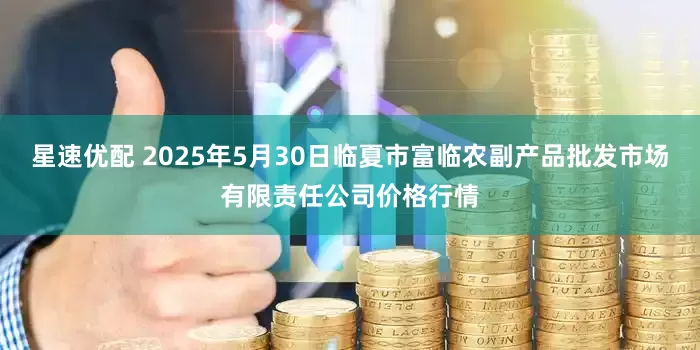 星速优配 2025年5月30日临夏市富临农副产品批发市场有限责任公司价格行情