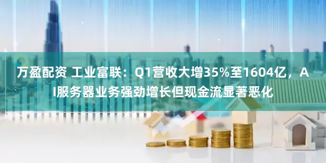 万盈配资 工业富联：Q1营收大增35%至1604亿，AI服务器业务强劲增长但现金流显著恶化