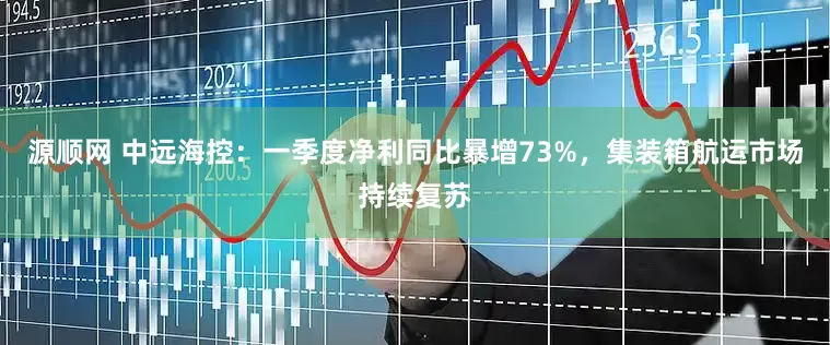 源顺网 中远海控：一季度净利同比暴增73%，集装箱航运市场持续复苏