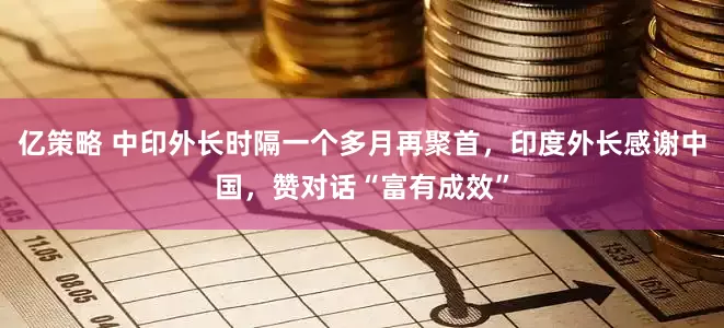 亿策略 中印外长时隔一个多月再聚首，印度外长感谢中国，赞对话“富有成效”
