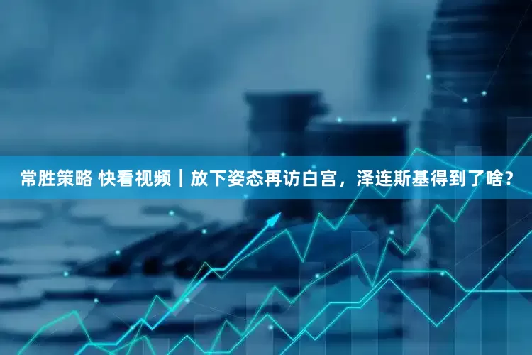常胜策略 快看视频｜放下姿态再访白宫，泽连斯基得到了啥？