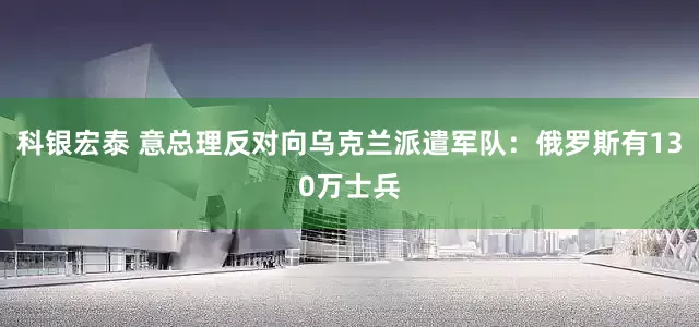 科银宏泰 意总理反对向乌克兰派遣军队：俄罗斯有130万士兵