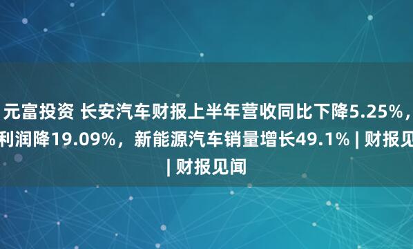 元富投资 长安汽车财报上半年营收同比下降5.25%，净利润降19.09%，新能源汽车销量增长49.1% | 财报见闻