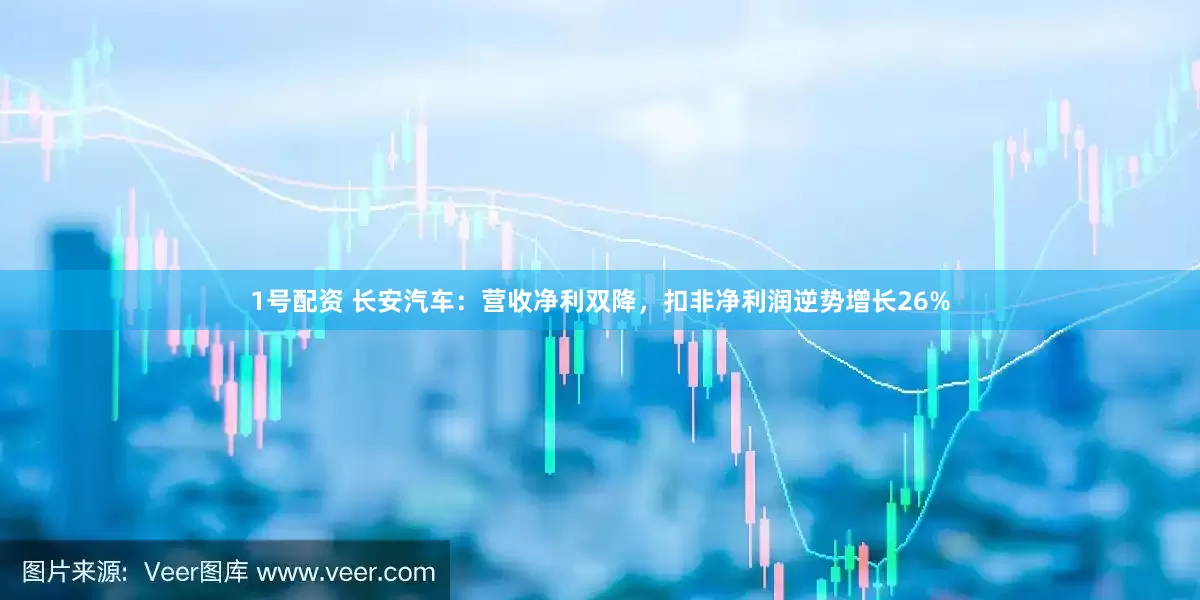 1号配资 长安汽车：营收净利双降，扣非净利润逆势增长26%