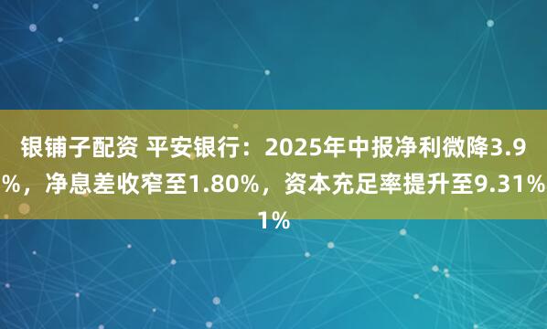 银铺子配资 平安银行：2025年中报净利微降3.9%，净息差收窄至1.80%，资本充足率提升至9.31%