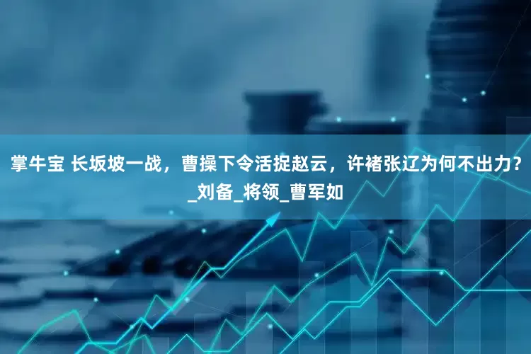 掌牛宝 长坂坡一战，曹操下令活捉赵云，许褚张辽为何不出力？_刘备_将领_曹军如