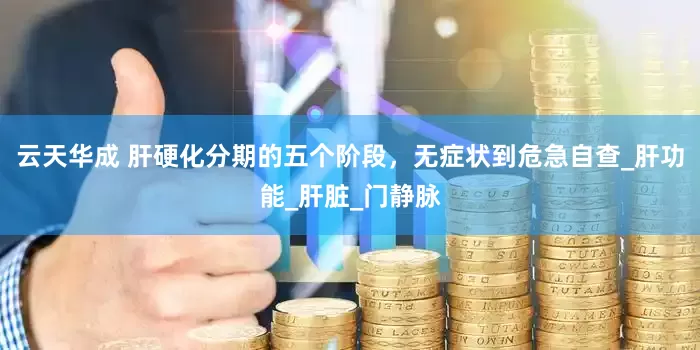 云天华成 肝硬化分期的五个阶段，无症状到危急自查_肝功能_肝脏_门静脉