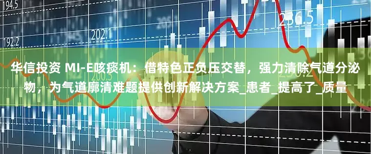 华信投资 MI-E咳痰机：借特色正负压交替，强力清除气道分泌物，为气道廓清难题提供创新解决方案_患者_提高了_质量