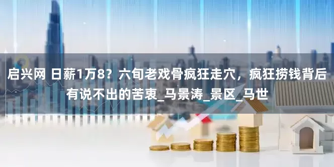 启兴网 日薪1万8？六旬老戏骨疯狂走穴，疯狂捞钱背后有说不出的苦衷_马景涛_景区_马世