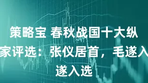 策略宝 春秋战国十大纵横家评选：张仪居首，毛遂入选