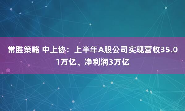 常胜策略 中上协：上半年A股公司实现营收35.01万亿、净利润3万亿