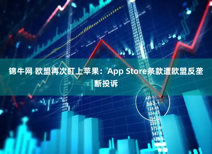 锦牛网 欧盟再次盯上苹果：App Store条款遭欧盟反垄断投诉