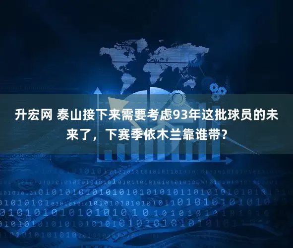 升宏网 泰山接下来需要考虑93年这批球员的未来了，下赛季依木兰靠谁带？