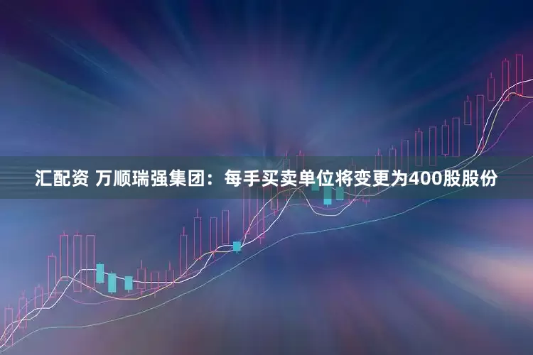 汇配资 万顺瑞强集团：每手买卖单位将变更为400股股份