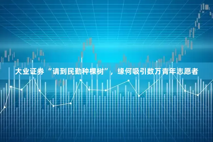 大业证券 “请到民勤种棵树”，缘何吸引数万青年志愿者