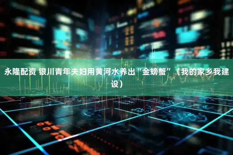 永隆配资 银川青年夫妇用黄河水养出“金螃蟹”（我的家乡我建设）